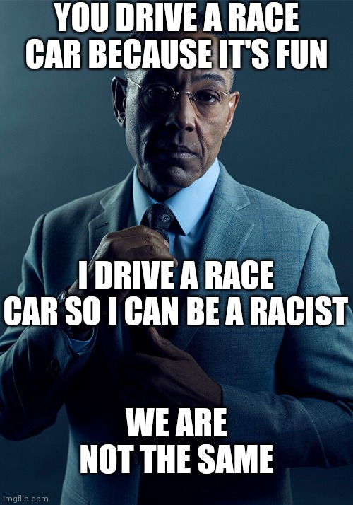 (: | YOU DRIVE A RACE CAR BECAUSE IT'S FUN; I DRIVE A RACE CAR SO I CAN BE A RACIST; WE ARE NOT THE SAME | image tagged in gus fring we are not the same,relatable,lol,dark humor | made w/ Imgflip meme maker