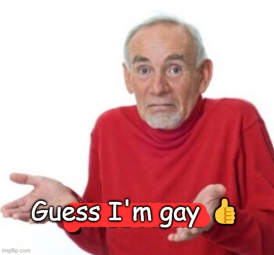 Guess I’ll die | Guess I'm gay ? | image tagged in guess i ll die | made w/ Imgflip meme maker