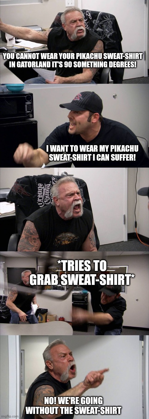 Literally me on vacation in Florida going to gatorland Orlando | YOU CANNOT WEAR YOUR PIKACHU SWEAT-SHIRT IN GATORLAND IT'S 90 SOMETHING DEGREES! I WANT TO WEAR MY PIKACHU SWEAT-SHIRT I CAN SUFFER! *TRIES TO GRAB SWEAT-SHIRT*; NO! WE'RE GOING WITHOUT THE SWEAT-SHIRT | image tagged in memes,american chopper argument | made w/ Imgflip meme maker