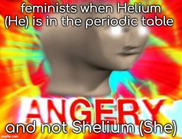 Surreal Angery | feminists when Helium (He) is in the periodic table and not Shelium (She) | image tagged in surreal angery | made w/ Imgflip meme maker