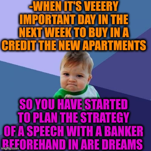 -All gonna be correctly. | -WHEN IT'S VEEERY IMPORTANT DAY IN THE NEXT WEEK TO BUY IN A CREDIT THE NEW APARTMENTS; SO YOU HAVE STARTED TO PLAN THE STRATEGY OF A SPEECH WITH A BANKER BEFOREHAND IN ARE DREAMS | image tagged in memes,success kid,sweet dreams,apartment,yuu buys a cookie,social credit | made w/ Imgflip meme maker