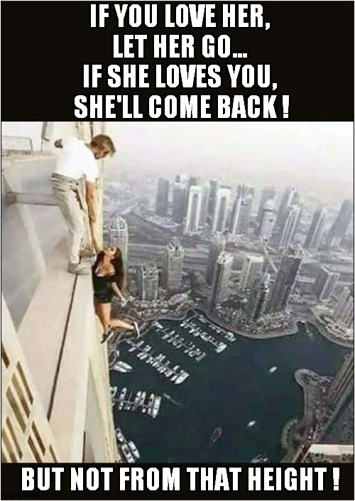 Romance Is Not Dead ... Not Quite Yet ! | IF YOU LOVE HER, 
LET HER GO... 
IF SHE LOVES YOU, 
SHE'LL COME BACK ! BUT NOT FROM THAT HEIGHT ! | image tagged in romance,sayings,height,dark humour | made w/ Imgflip meme maker