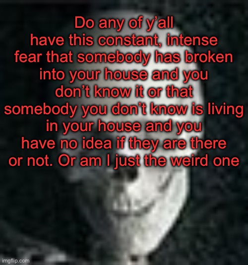 . | Do any of y’all have this constant, intense fear that somebody has broken into your house and you don’t know it or that somebody you don’t know is living in your house and you have no idea if they are there or not. Or am I just the weird one | image tagged in skull | made w/ Imgflip meme maker