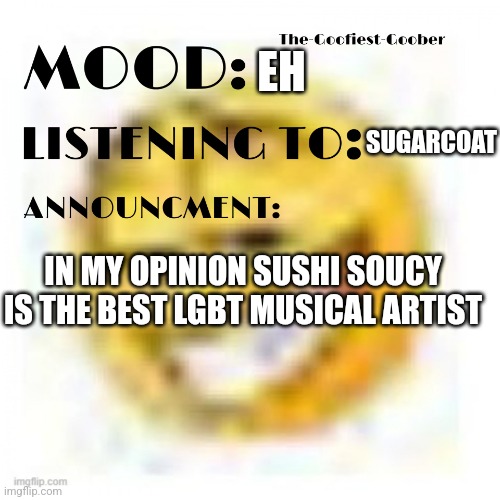 Listen to them | EH; SUGARCOAT; IN MY OPINION SUSHI SOUCY IS THE BEST LGBT MUSICAL ARTIST | image tagged in xheddar announcement,now | made w/ Imgflip meme maker