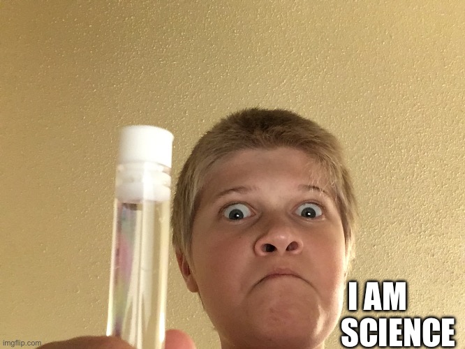POV: You give Kasper a vile full of water | I AM; SCIENCE | image tagged in water,science | made w/ Imgflip meme maker
