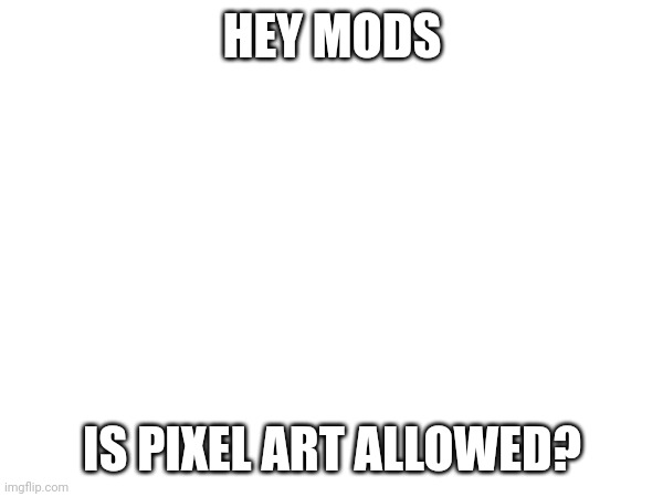 I wanna know this cause I've been wondering for a while | HEY MODS; IS PIXEL ART ALLOWED? | image tagged in pixel,question | made w/ Imgflip meme maker