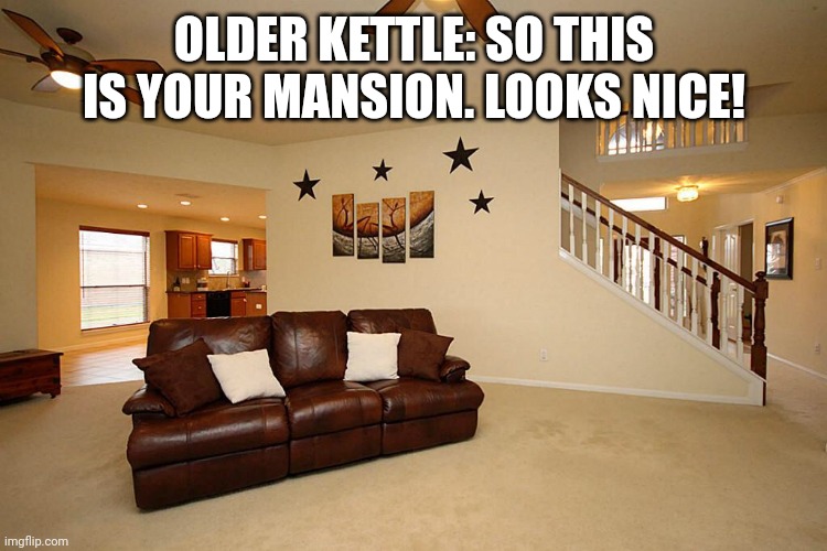 Older Kettle meets the gang | OLDER KETTLE: SO THIS IS YOUR MANSION. LOOKS NICE! | image tagged in living room ceiling fans | made w/ Imgflip meme maker