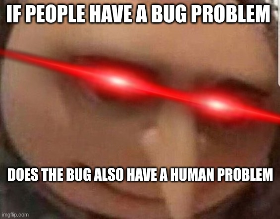 gru | IF PEOPLE HAVE A BUG PROBLEM; DOES THE BUG ALSO HAVE A HUMAN PROBLEM | image tagged in gru | made w/ Imgflip meme maker