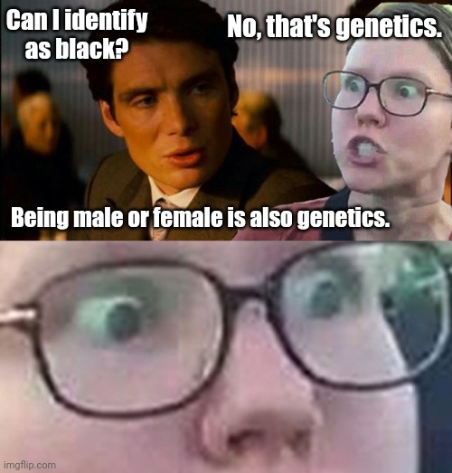 Genetics. | No, that's genetics. Can I identify as black? Being male or female is also genetics. | image tagged in memes | made w/ Imgflip meme maker