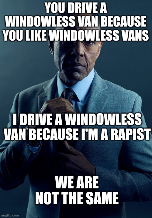Gus Fring we are not the same | YOU DRIVE A WINDOWLESS VAN BECAUSE YOU LIKE WINDOWLESS VANS I DRIVE A WINDOWLESS VAN BECAUSE I'M A RAPIST WE ARE NOT THE SAME | image tagged in gus fring we are not the same | made w/ Imgflip meme maker