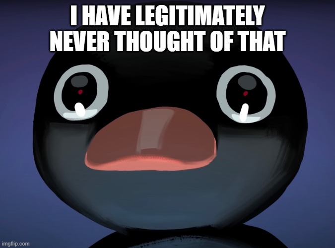 Pingu stare | I HAVE LEGITIMATELY NEVER THOUGHT OF THAT | image tagged in pingu stare | made w/ Imgflip meme maker