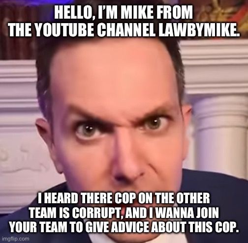 HELLO, I’M MIKE FROM THE YOUTUBE CHANNEL LAWBYMIKE. I HEARD THERE COP ON THE OTHER TEAM IS CORRUPT, AND I WANNA JOIN YOUR TEAM TO GIVE ADVICE ABOUT THIS COP. | made w/ Imgflip meme maker