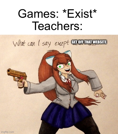 Why are teachers like this | Games: *Exist*
Teachers:; GET OFF THAT WEBSITE | image tagged in monika delete this | made w/ Imgflip meme maker