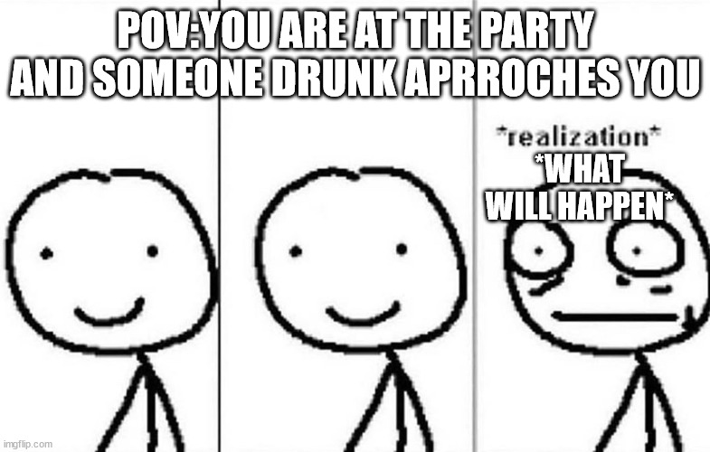 Who can relate? | POV:YOU ARE AT THE PARTY AND SOMEONE DRUNK APRROCHES YOU; *WHAT WILL HAPPEN* | image tagged in realization | made w/ Imgflip meme maker