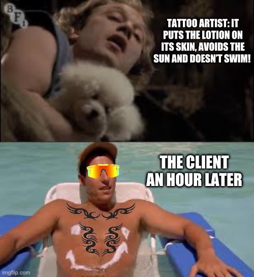 TATTOO ARTIST: IT PUTS THE LOTION ON ITS SKIN, AVOIDS THE SUN AND DOESN’T SWIM! THE CLIENT AN HOUR LATER | image tagged in tattoos | made w/ Imgflip meme maker