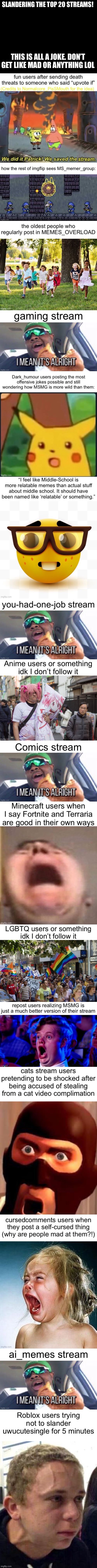 hehe | SLANDERING THE TOP 20 STREAMS! THIS IS ALL A JOKE. DON’T GET LIKE MAD OR ANYTHING LOL | image tagged in slander,memes,funny,dont get mad lol,i forgor,front page plz | made w/ Imgflip meme maker
