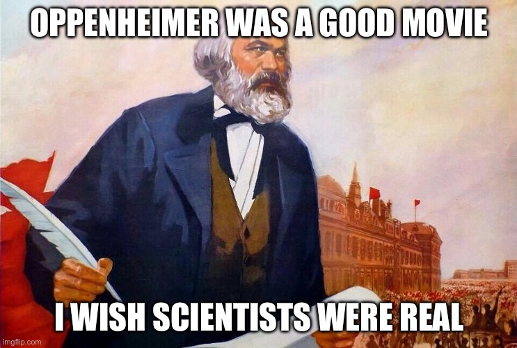 Badass picture of Karl Marx | OPPENHEIMER WAS A GOOD MOVIE; I WISH SCIENTISTS WERE REAL | image tagged in badass picture of karl marx | made w/ Imgflip meme maker