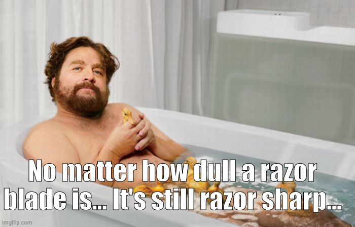 shower thought :0 | No matter how dull a razor blade is... It's still razor sharp... | image tagged in zach's shower thoughts,shower thoughts,razor,hmmm,sharp,true | made w/ Imgflip meme maker