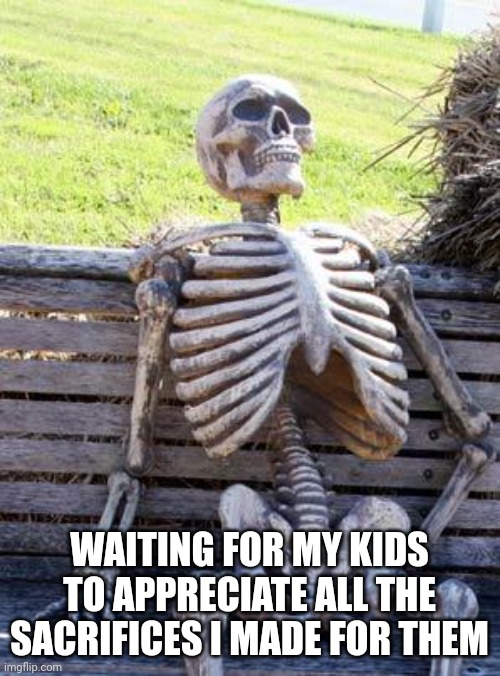 Waiting Skeleton | WAITING FOR MY KIDS TO APPRECIATE ALL THE SACRIFICES I MADE FOR THEM | image tagged in memes,waiting skeleton,funny memes,mom | made w/ Imgflip meme maker