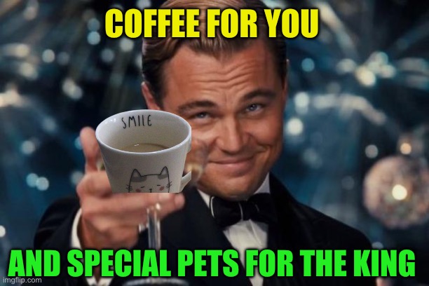 Leonardo Dicaprio Cheers Meme | COFFEE FOR YOU AND SPECIAL PETS FOR THE KING | image tagged in memes,leonardo dicaprio cheers | made w/ Imgflip meme maker