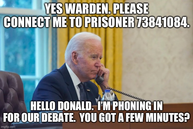Biden debates Trump | YES WARDEN. PLEASE CONNECT ME TO PRISONER 73841084. HELLO DONALD.  I’M PHONING IN FOR OUR DEBATE.  YOU GOT A FEW MINUTES? | image tagged in imgflip meme | made w/ Imgflip meme maker