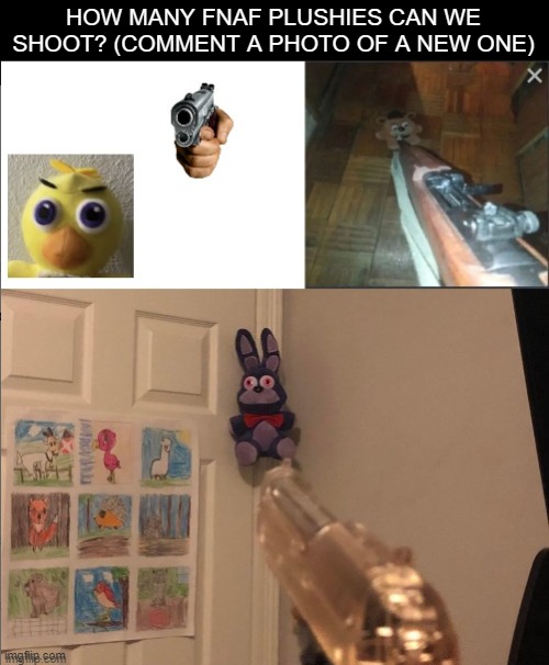 our collection must grow | HOW MANY FNAF PLUSHIES CAN WE SHOOT? (COMMENT A PHOTO OF A NEW ONE) | image tagged in fnaf,funny,memes,horror,animals | made w/ Imgflip meme maker