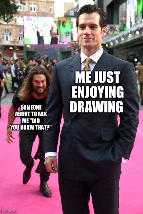 and if they rlly like it they'll ask you to draw for them | ME JUST ENJOYING DRAWING; SOMEONE ABOUT TO ASK ME "DID YOU DRAW THAT?" | image tagged in jason momoa henry cavill meme,drawings,relatable | made w/ Imgflip meme maker
