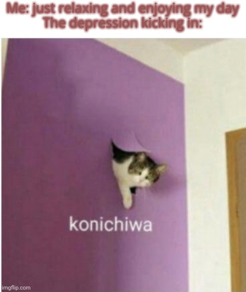 Konichiwa | Me: just relaxing and enjoying my day
The depression kicking in: | image tagged in konichiwa | made w/ Imgflip meme maker