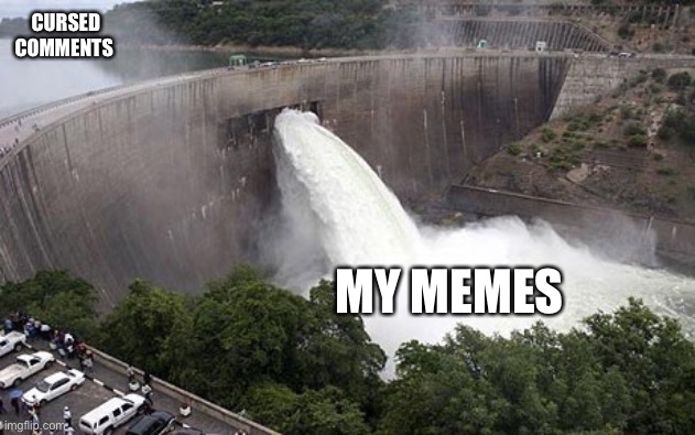 Floodgate | CURSED COMMENTS MY MEMES | image tagged in floodgate | made w/ Imgflip meme maker