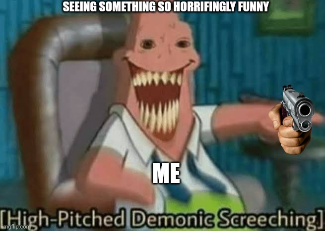 High-Pitched Demonic Screeching | SEEING SOMETHING SO HORRIFINGLY FUNNY; ME | image tagged in high-pitched demonic screeching | made w/ Imgflip meme maker