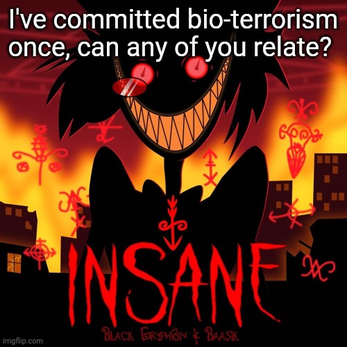 Insane | I've committed bio-terrorism once, can any of you relate? | image tagged in insane | made w/ Imgflip meme maker