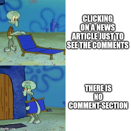 Comment | CLICKING ON A NEWS ARTICLE JUST TO SEE THE COMMENTS; THERE IS NO COMMENT-SECTION | image tagged in squidward chair | made w/ Imgflip meme maker