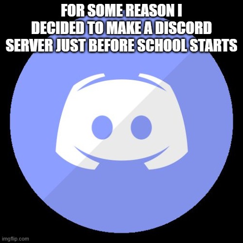 discord | FOR SOME REASON I DECIDED TO MAKE A DISCORD SERVER JUST BEFORE SCHOOL STARTS | image tagged in discord | made w/ Imgflip meme maker