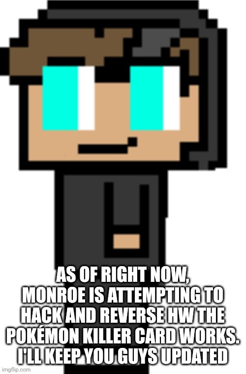 More in the Team_Darwin stream | AS OF RIGHT NOW, MONROE IS ATTEMPTING TO HACK AND REVERSE HW THE POKÉMON KILLER CARD WORKS. I'LL KEEP YOU GUYS UPDATED | image tagged in memes | made w/ Imgflip meme maker