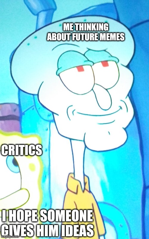 hunky squidward | ME THINKING ABOUT FUTURE MEMES; CRITICS; I HOPE SOMEONE GIVES HIM IDEAS | image tagged in hunky squidward | made w/ Imgflip meme maker