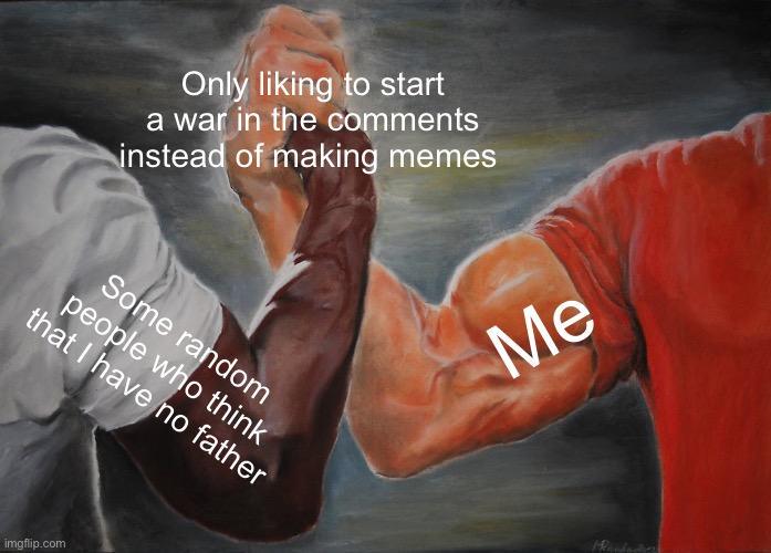 Epic Handshake | Only liking to start a war in the comments instead of making memes; Me; Some random people who think that I have no father | image tagged in memes,epic handshake | made w/ Imgflip meme maker