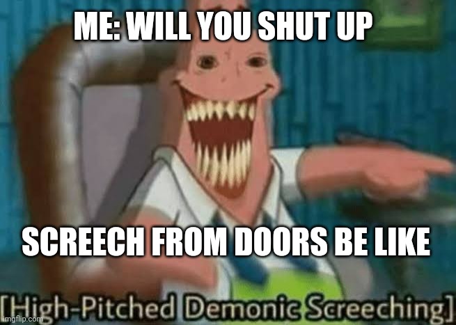 High-Pitched Demonic Screeching | ME: WILL YOU SHUT UP; SCREECH FROM DOORS BE LIKE | image tagged in high-pitched demonic screeching | made w/ Imgflip meme maker