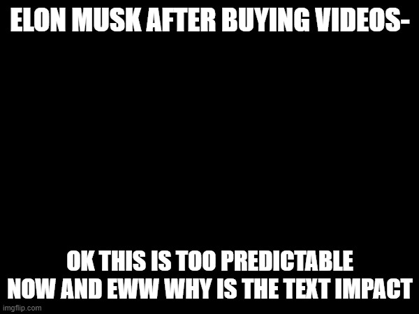 ELON MUSK AFTER BUYING VIDEOS-; OK THIS IS TOO PREDICTABLE NOW AND EWW WHY IS THE TEXT IMPACT | made w/ Imgflip meme maker