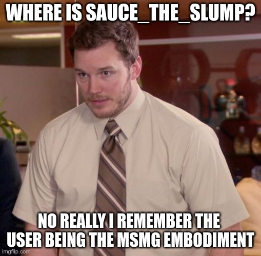 im afraid to ask | WHERE IS SAUCE_THE_SLUMP? NO REALLY I REMEMBER THE  USER BEING THE MSMG EMBODIMENT | image tagged in im afraid to ask | made w/ Imgflip meme maker