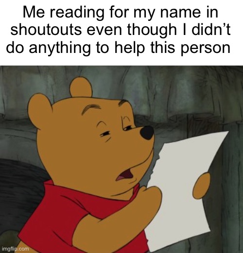 I have no idea why I do this lol | Me reading for my name in shoutouts even though I didn’t do anything to help this person | image tagged in winnie the pooh reading,shoutouts,memes,funny,why are you reading the tags,stop reading the tags | made w/ Imgflip meme maker