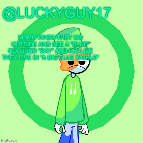 LuckyGuy17 Template | MSMG WHEN THEY GO OUTSIDE AND SEE A "BLUE" COLORED "SKY" AND REALIZE THEY LIVE IN "A BIG BLUE WORLD" | image tagged in luckyguy17 template | made w/ Imgflip meme maker