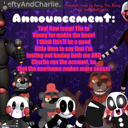 :) | Yay! New temp! Thx to Vanny for makin the base! I think this’ll be a good little time to say that I’m testing out having both me AND Charlie run the account, so that the username makes more sense! | image tagged in lefte temp,eeeeeee | made w/ Imgflip meme maker