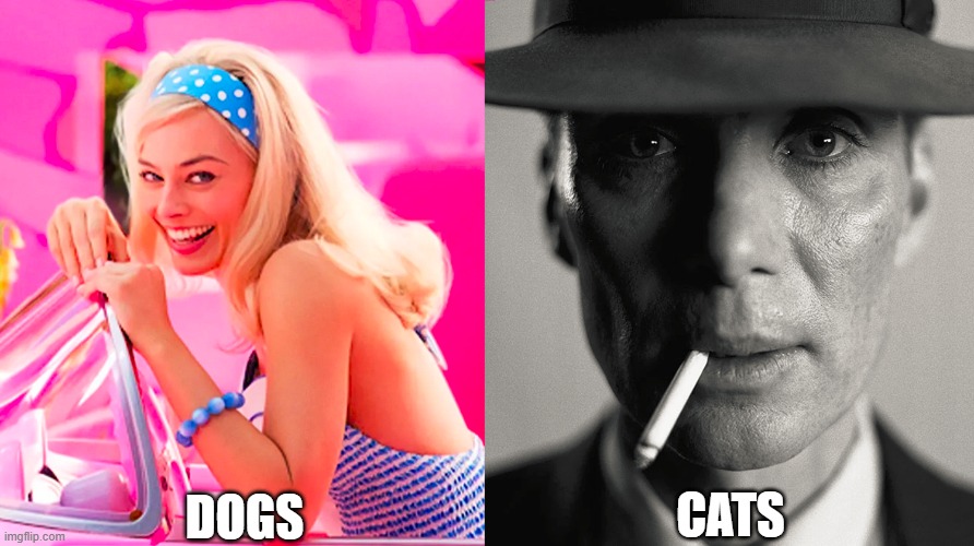 dogs b like: ILOVEUWOOFWOOFWOOF and cats just glare silently. | DOGS; CATS | image tagged in barbie vs oppenheimer | made w/ Imgflip meme maker