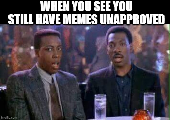 Tick Tock... | WHEN YOU SEE YOU STILL HAVE MEMES UNAPPROVED | image tagged in memes | made w/ Imgflip meme maker