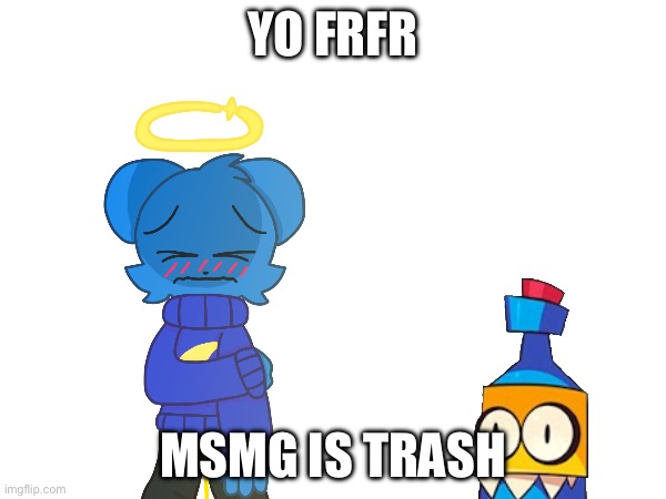 lol | YO FRFR; MSMG IS TRASH | image tagged in msmg bae,bad msmg | made w/ Imgflip meme maker