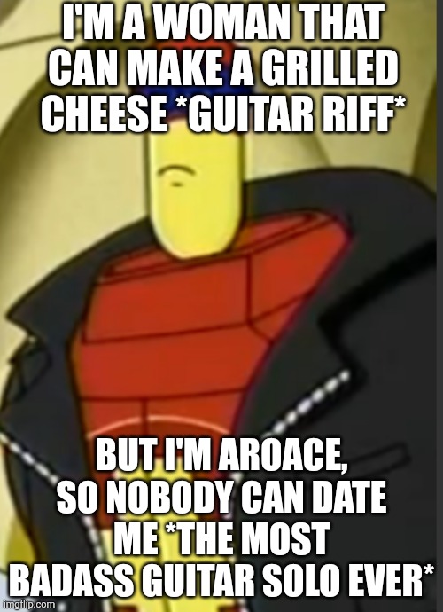 I'm so BADASS | I'M A WOMAN THAT CAN MAKE A GRILLED CHEESE *GUITAR RIFF*; BUT I'M AROACE, SO NOBODY CAN DATE ME *THE MOST BADASS GUITAR SOLO EVER* | made w/ Imgflip meme maker