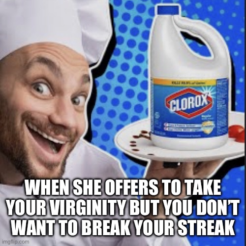 Chef serving clorox | WHEN SHE OFFERS TO TAKE YOUR VIRGINITY BUT YOU DON’T
WANT TO BREAK YOUR STREAK | image tagged in chef serving clorox | made w/ Imgflip meme maker