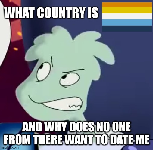 What country is aroace | WHAT COUNTRY IS; AND WHY DOES NO ONE FROM THERE WANT TO DATE ME | made w/ Imgflip meme maker