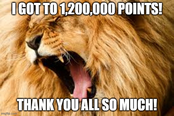 https://imgflip.com/i/7wd4tk | I GOT TO 1,200,000 POINTS! THANK YOU ALL SO MUCH! | image tagged in lion roaring | made w/ Imgflip meme maker