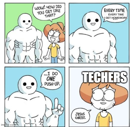 school be like | EVERY TIME I GET HOMEWORK; TECHERS | image tagged in i do one push-up,school | made w/ Imgflip meme maker